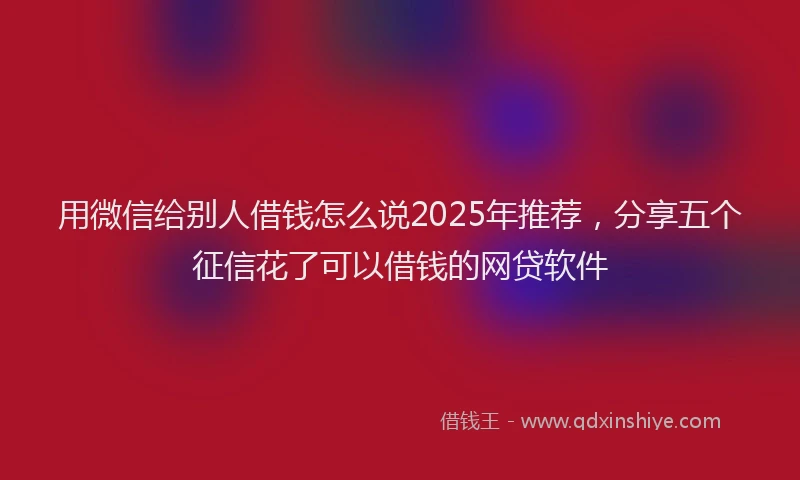 用微信给别人借钱怎么说2025年推荐，分享五个征信花了可以借钱的网贷软件