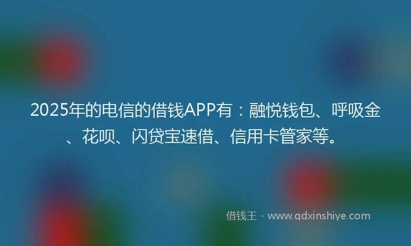 2025年的电信的借钱APP有：融悦钱包、呼吸金、花呗、闪贷宝速借、信用卡管家等。