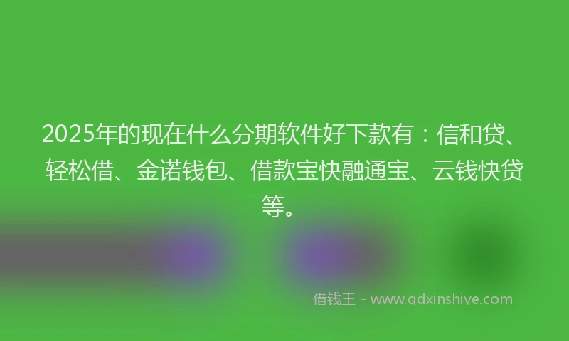 2025年的现在什么分期软件好下款有：信和贷、轻松借、金诺钱包、借款宝快融通宝、云钱快贷等。