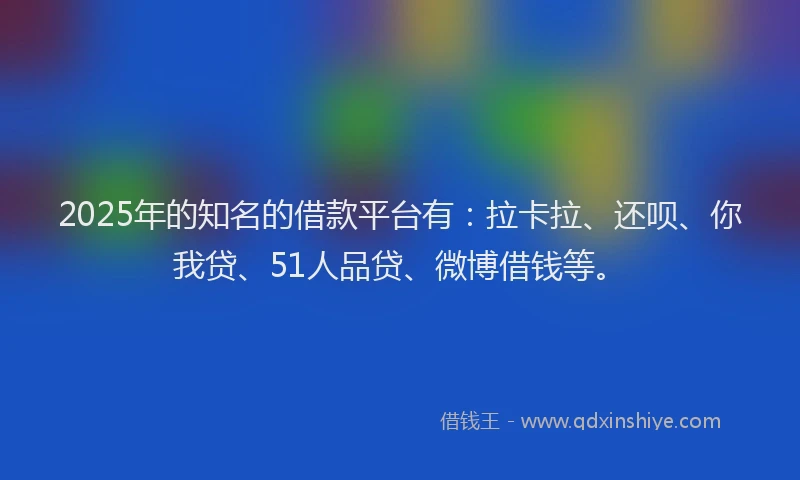 2025年的知名的借款平台有：拉卡拉、还呗、你我贷、51人品贷、微博借钱等。
