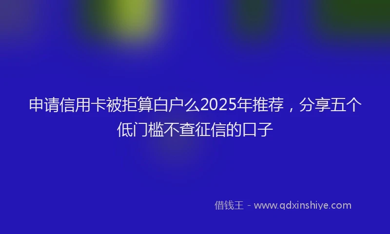 申请信用卡被拒算白户么2025年推荐，分享五个低门槛不查征信的口子