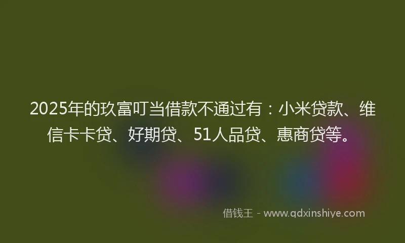 2025年的玖富叮当借款不通过有：小米贷款、维信卡卡贷、好期贷、51人品贷、惠商贷等。