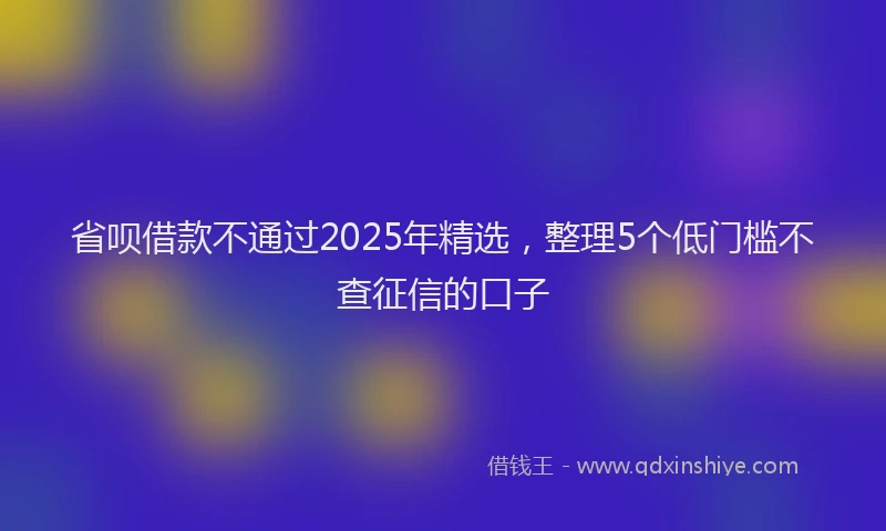 省呗借款不通过2025年精选，整理5个低门槛不查征信的口子
