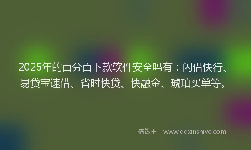2025年的百分百下款软件安全吗有：闪借快行、易贷宝速借、省时快贷、快融金、琥珀买单等。