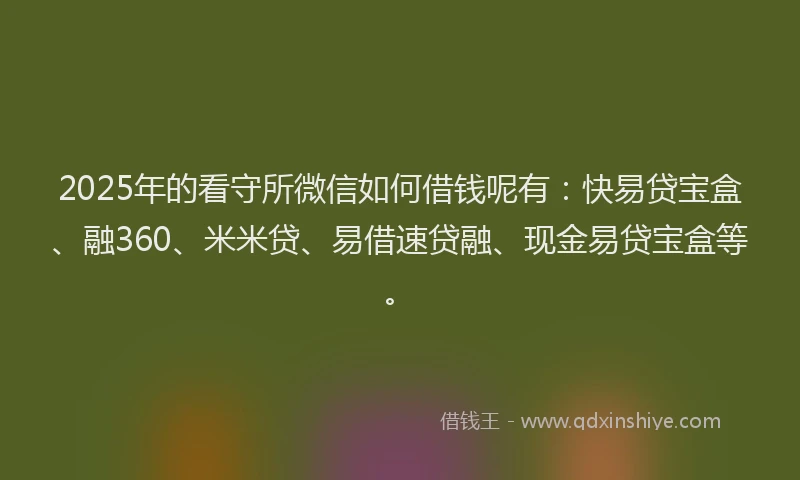 2025年的看守所微信如何借钱呢有：快易贷宝盒、融360、米米贷、易借速贷融、现金易贷宝盒等。