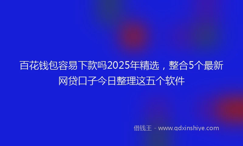 百花钱包容易下款吗2025年精选，整合5个最新网贷口子今日整理这五个软件