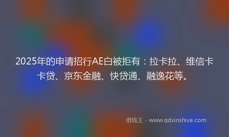 2025年的申请招行AE白被拒有：拉卡拉、维信卡卡贷、京东金融、快贷通、融逸花等。