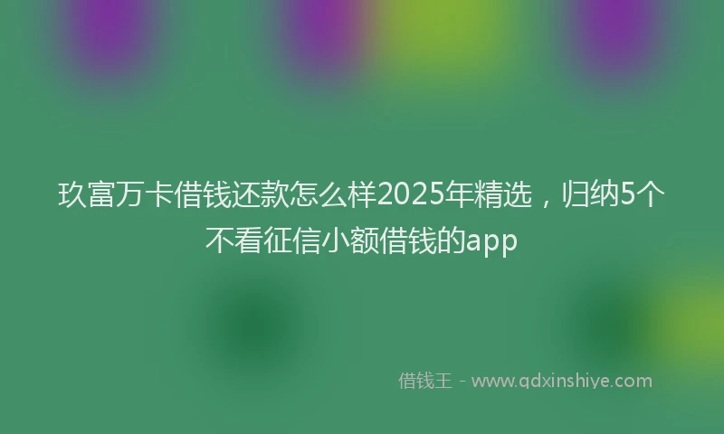 玖富万卡借钱还款怎么样2025年精选，归纳5个不看征信小额借钱的app