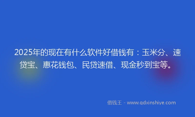 2025年的现在有什么软件好借钱有：玉米分、速贷宝、惠花钱包、民贷速借、现金秒到宝等。