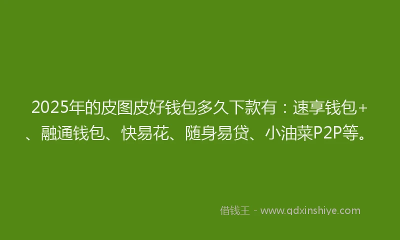 2025年的皮图皮好钱包多久下款有：速享钱包+、融通钱包、快易花、随身易贷、小油菜P2P等。