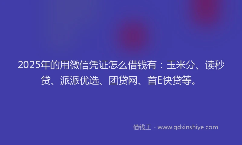 2025年的用微信凭证怎么借钱有：玉米分、读秒贷、派派优选、团贷网、首E快贷等。