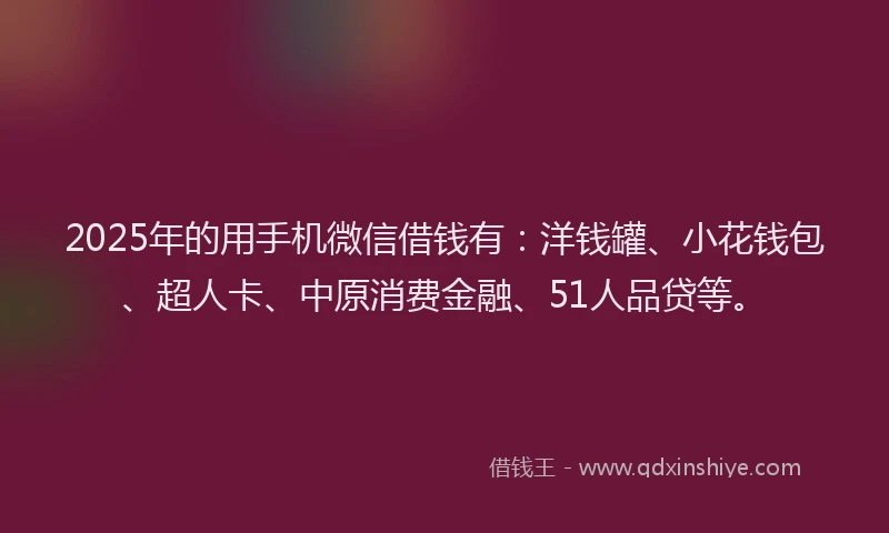 2025年的用手机微信借钱有：洋钱罐、小花钱包、超人卡、中原消费金融、51人品贷等。