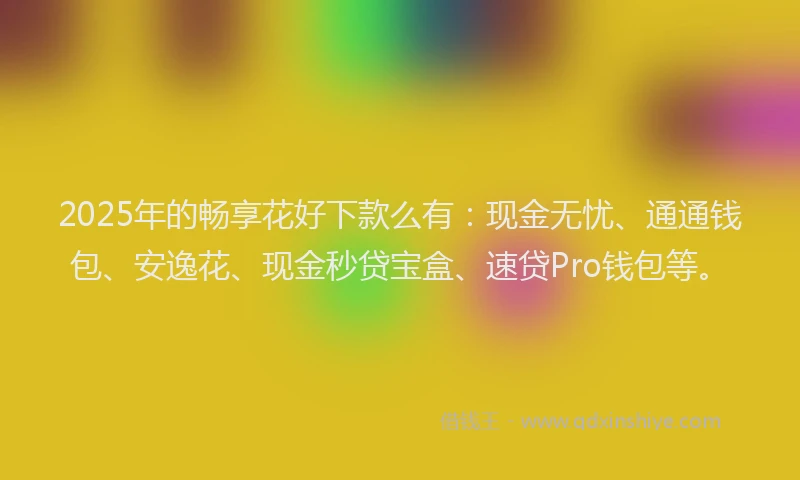 2025年的畅享花好下款么有：现金无忧、通通钱包、安逸花、现金秒贷宝盒、速贷Pro钱包等。