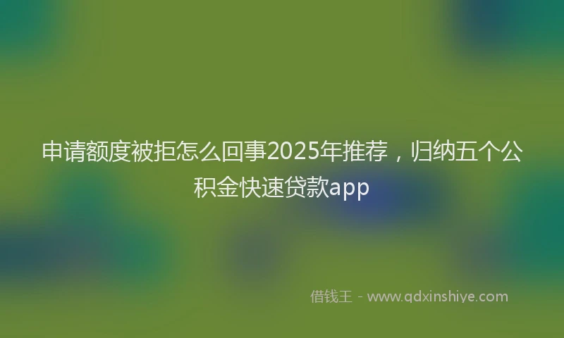 申请额度被拒怎么回事2025年推荐，归纳五个公积金快速贷款app