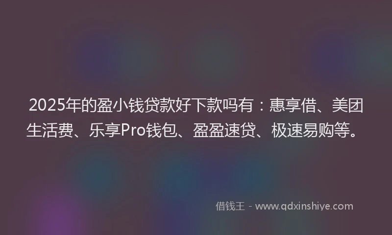 2025年的盈小钱贷款好下款吗有：惠享借、美团生活费、乐享Pro钱包、盈盈速贷、极速易购等。