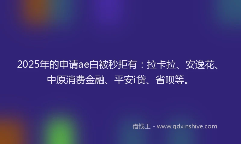 2025年的申请ae白被秒拒有：拉卡拉、安逸花、中原消费金融、平安i贷、省呗等。