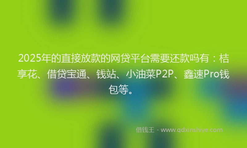2025年的直接放款的网贷平台需要还款吗有：桔享花、借贷宝通、钱站、小油菜P2P、鑫速Pro钱包等。
