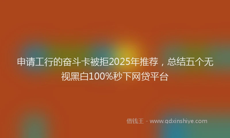 申请工行的奋斗卡被拒2025年推荐，总结五个无视黑白100%秒下网贷平台