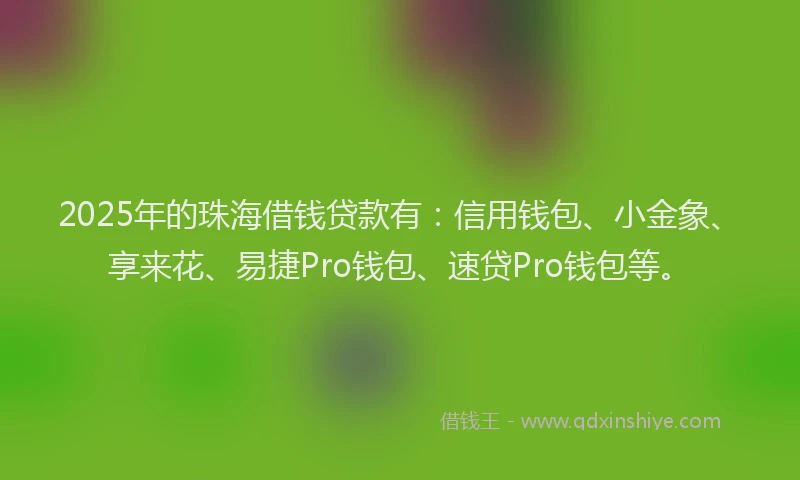 2025年的珠海借钱贷款有：信用钱包、小金象、享来花、易捷Pro钱包、速贷Pro钱包等。