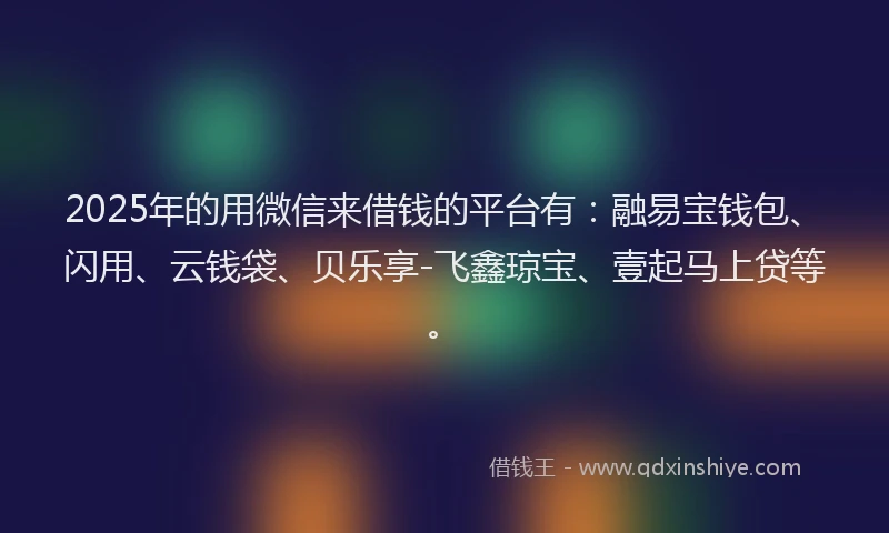 2025年的用微信来借钱的平台有：融易宝钱包、闪用、云钱袋、贝乐享-飞鑫琼宝、壹起马上贷等。