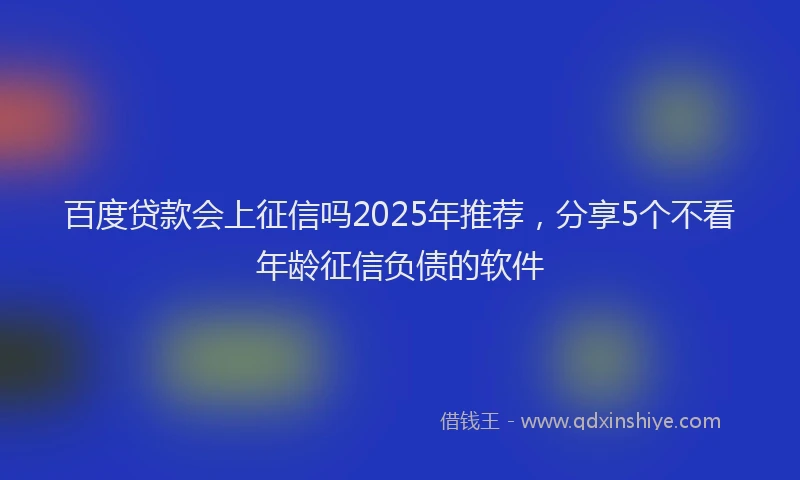 百度贷款会上征信吗2025年推荐，分享5个不看年龄征信负债的软件