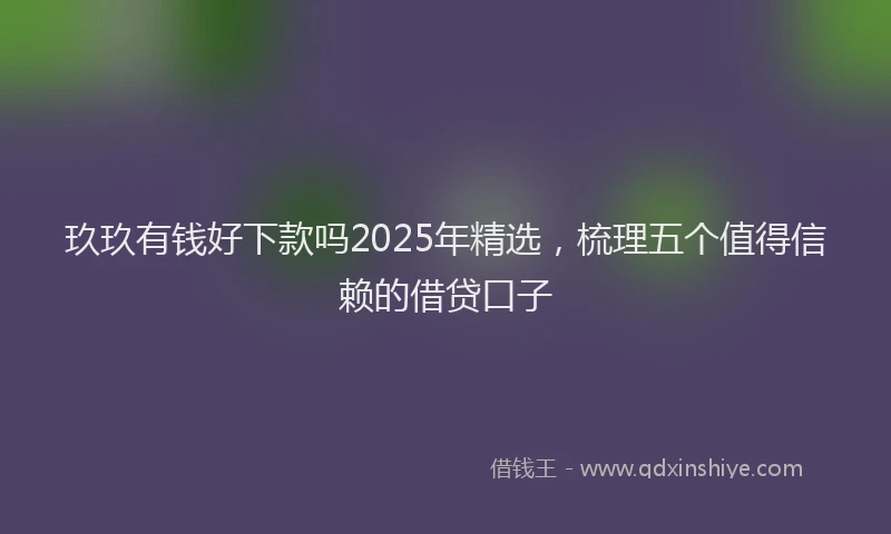 玖玖有钱好下款吗2025年精选，梳理五个值得信赖的借贷口子