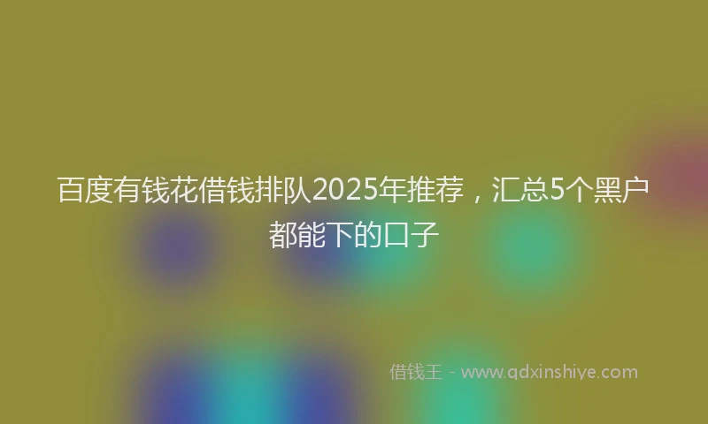 百度有钱花借钱排队2025年推荐，汇总5个黑户都能下的口子