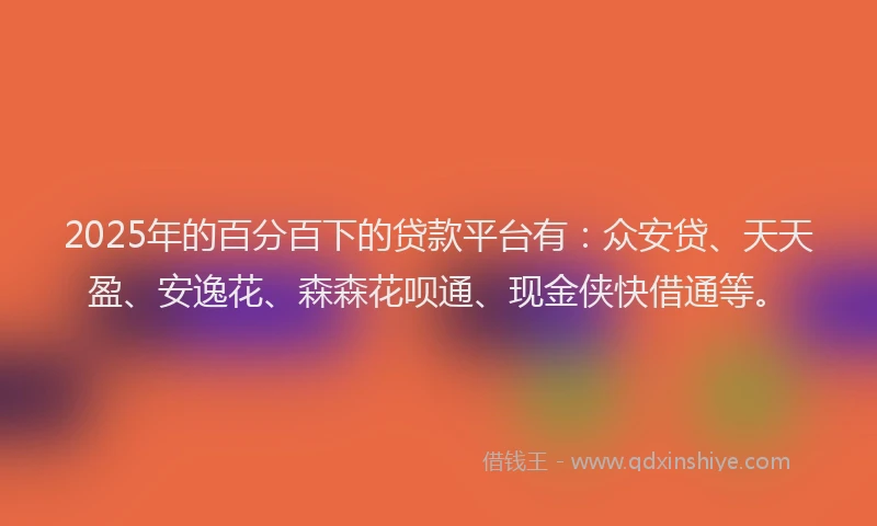 2025年的百分百下的贷款平台有：众安贷、天天盈、安逸花、森森花呗通、现金侠快借通等。