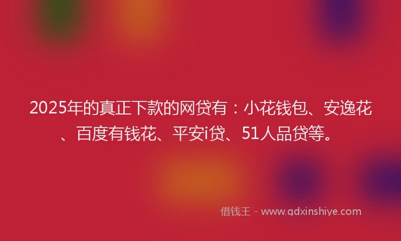 2025年的真正下款的网贷有：小花钱包、安逸花、百度有钱花、平安i贷、51人品贷等。