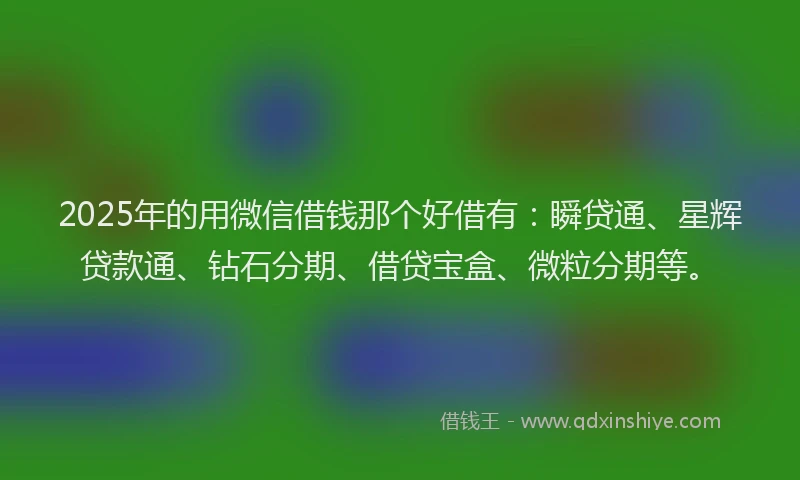 2025年的用微信借钱那个好借有：瞬贷通、星辉贷款通、钻石分期、借贷宝盒、微粒分期等。