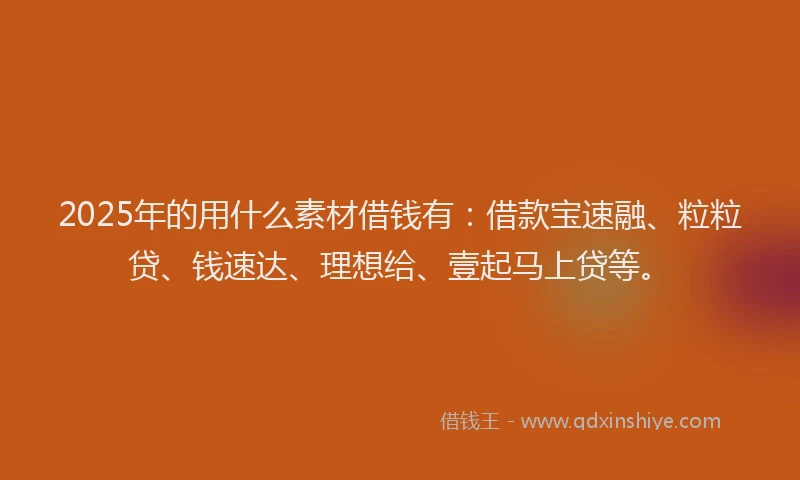 2025年的用什么素材借钱有：借款宝速融、粒粒贷、钱速达、理想给、壹起马上贷等。