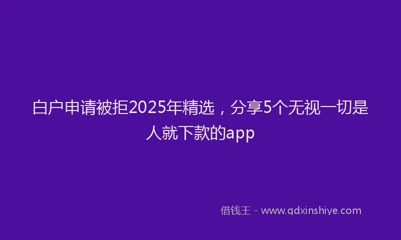 白户申请被拒2025年精选，分享5个无视一切是人就下款的app