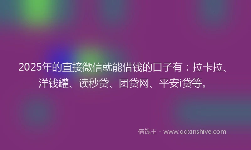 2025年的直接微信就能借钱的口子有：拉卡拉、洋钱罐、读秒贷、团贷网、平安i贷等。