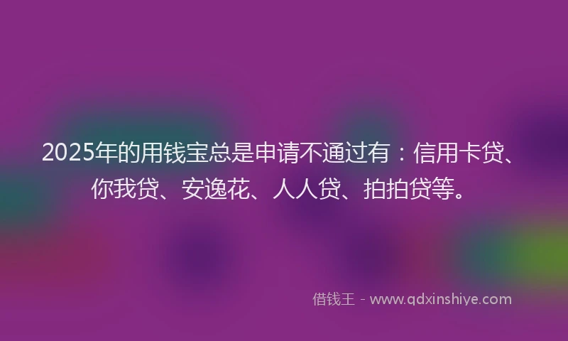 2025年的用钱宝总是申请不通过有：信用卡贷、你我贷、安逸花、人人贷、拍拍贷等。
