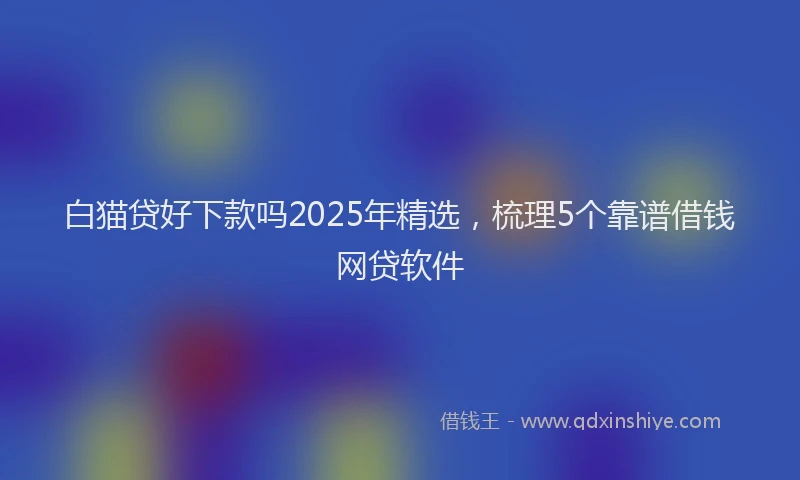 白猫贷好下款吗2025年精选，梳理5个靠谱借钱网贷软件