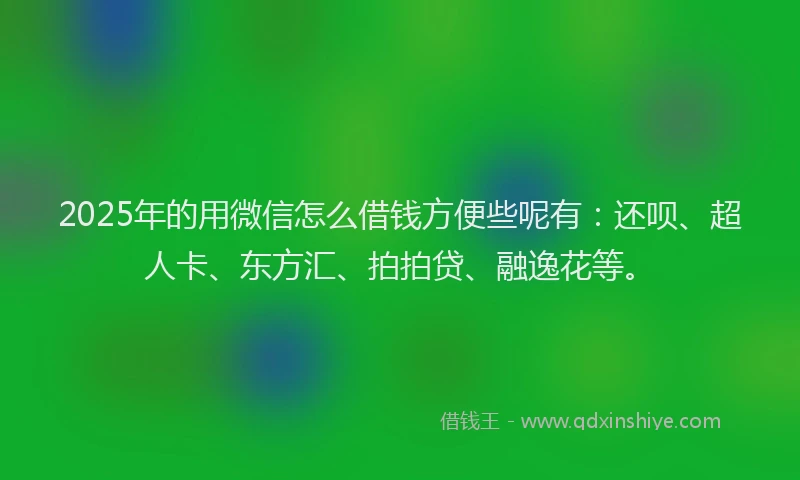 2025年的用微信怎么借钱方便些呢有：还呗、超人卡、东方汇、拍拍贷、融逸花等。