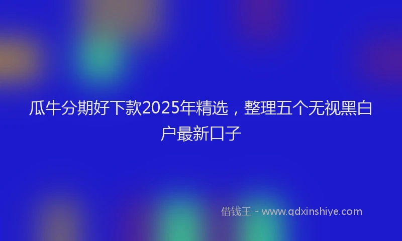 瓜牛分期好下款2025年精选，整理五个无视黑白户最新口子