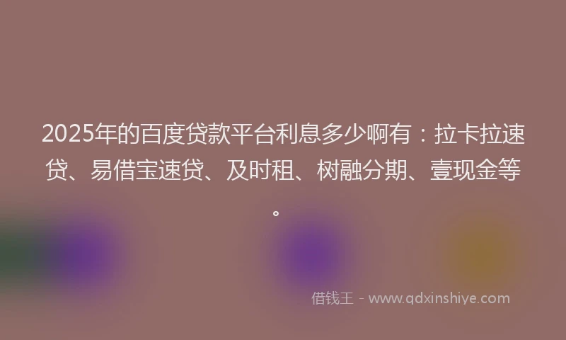 2025年的百度贷款平台利息多少啊有：拉卡拉速贷、易借宝速贷、及时租、树融分期、壹现金等。