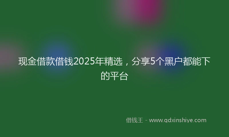 现金借款借钱2025年精选，分享5个黑户都能下的平台