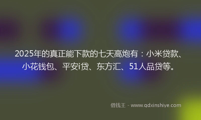 2025年的真正能下款的七天高炮有：小米贷款、小花钱包、平安i贷、东方汇、51人品贷等。