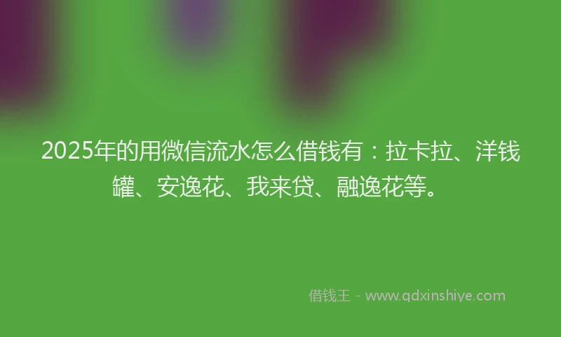 2025年的用微信流水怎么借钱有：拉卡拉、洋钱罐、安逸花、我来贷、融逸花等。