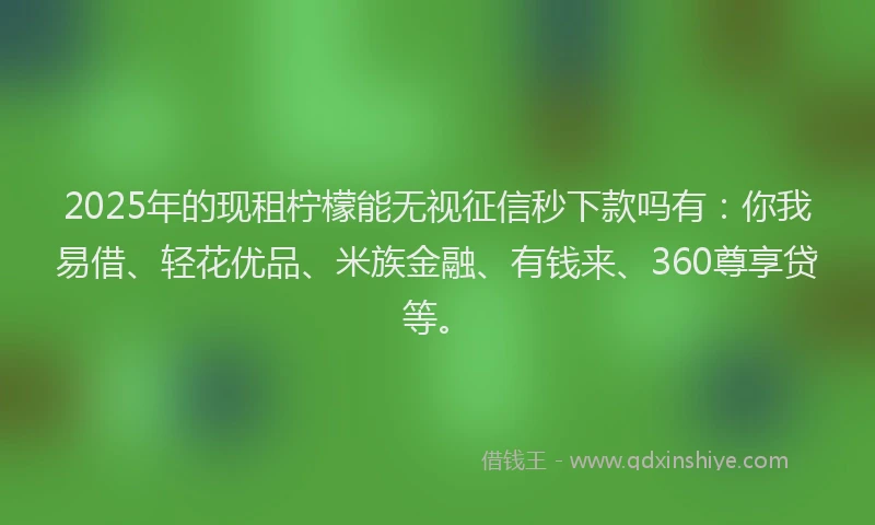 2025年的现租柠檬能无视征信秒下款吗有：你我易借、轻花优品、米族金融、有钱来、360尊享贷等。