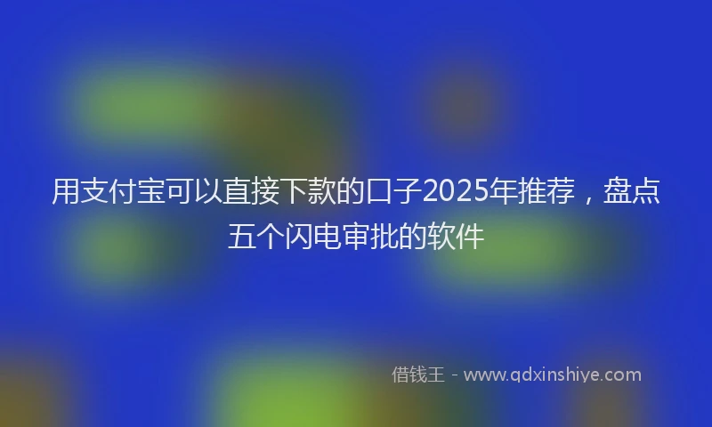 用支付宝可以直接下款的口子2025年推荐，盘点五个闪电审批的软件