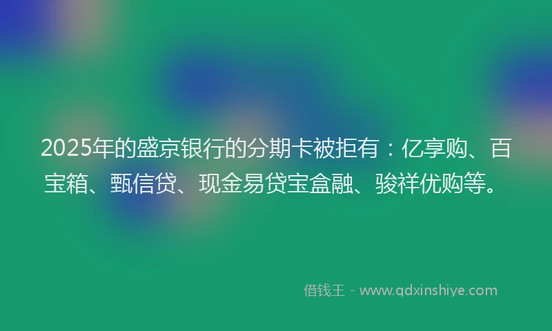 2025年的盛京银行的分期卡被拒有：亿享购、百宝箱、甄信贷、现金易贷宝盒融、骏祥优购等。