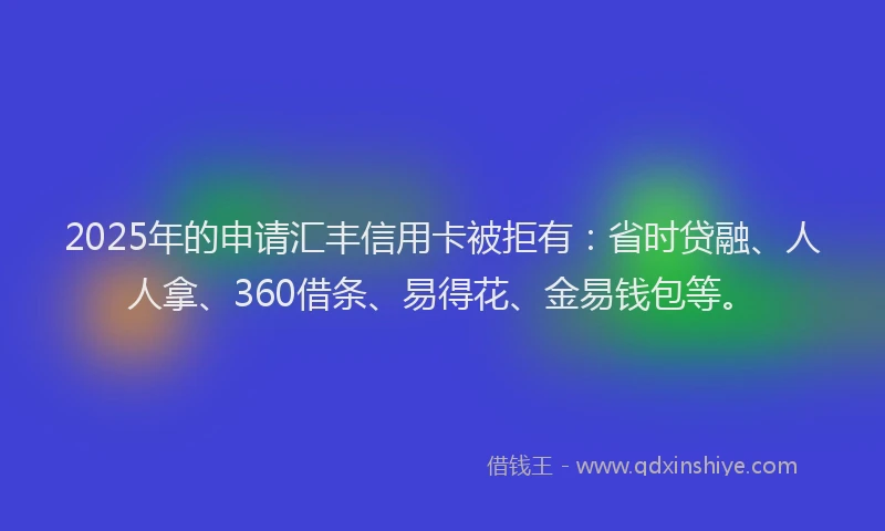 2025年的申请汇丰信用卡被拒有：省时贷融、人人拿、360借条、易得花、金易钱包等。