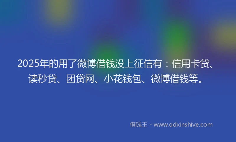 2025年的用了微博借钱没上征信有：信用卡贷、读秒贷、团贷网、小花钱包、微博借钱等。