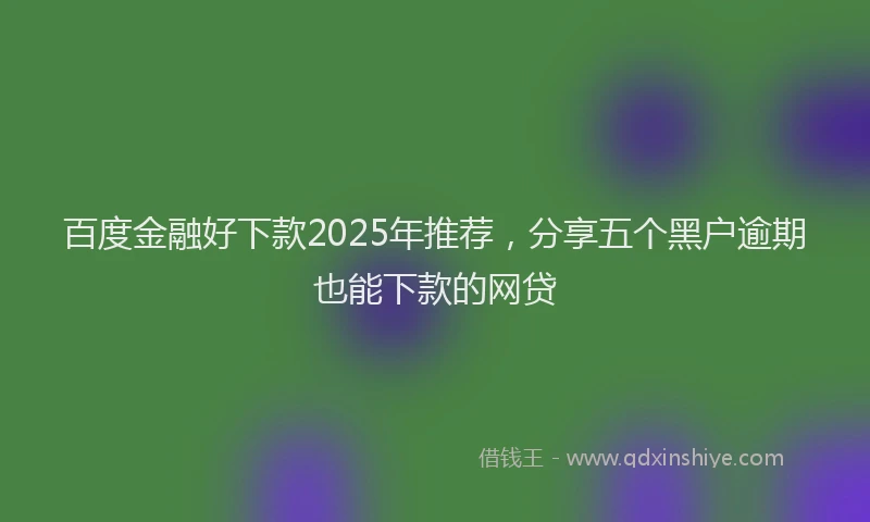 百度金融好下款2025年推荐，分享五个黑户逾期也能下款的网贷
