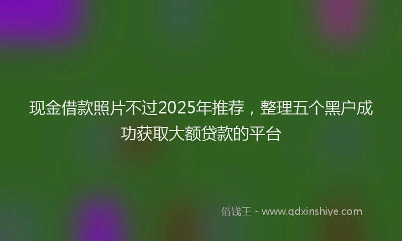 现金借款照片不过2025年推荐，整理五个黑户成功获取大额贷款的平台