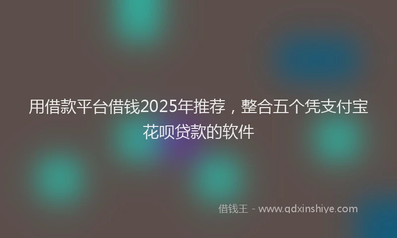 用借款平台借钱2025年推荐，整合五个凭支付宝花呗贷款的软件