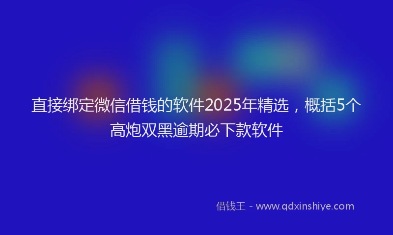 直接绑定微信借钱的软件2025年精选，概括5个高炮双黑逾期必下款软件